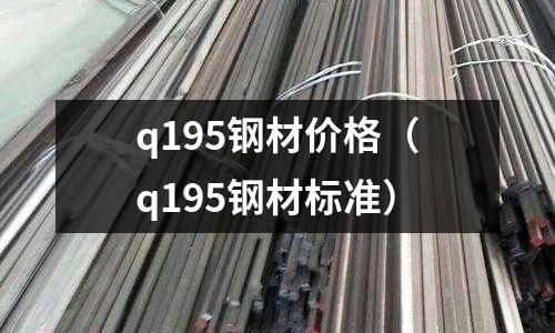 q195鋼材價(jià)格（q195鋼材標(biāo)準(zhǔn)）