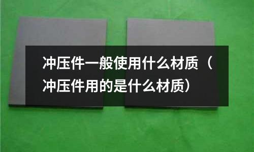 沖壓件一般使用什么材質(zhì)（沖壓件用的是什么材質(zhì)）