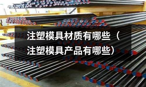 注塑模具材質有哪些（注塑模具產品有哪些）