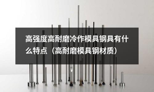 高強度高耐磨冷作模具鋼具有什么特點（高耐磨模具鋼材質）