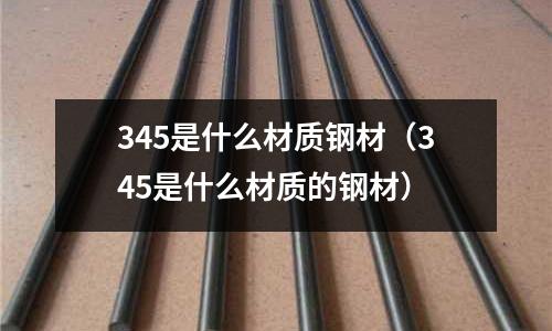 345是什么材質鋼材（345是什么材質的鋼材）