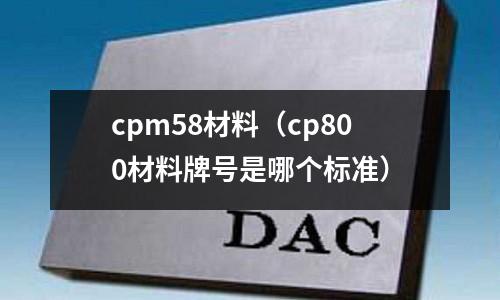 cpm58材料(cp800材料牌號是哪個標(biāo)準(zhǔn))