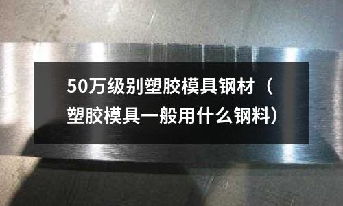 50萬級別塑膠模具鋼材(塑膠模具一般用什么鋼料)