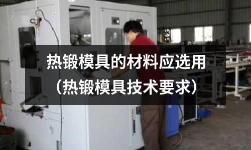 熱鍛模具的材料應選用（熱鍛模具技術要求）