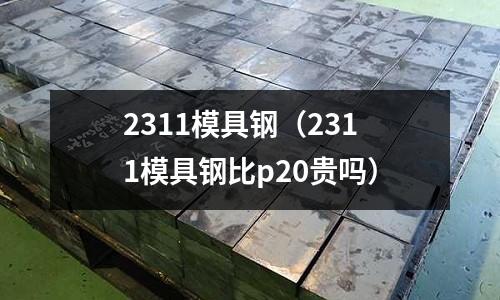2311模具鋼(2311模具鋼比p20貴嗎)