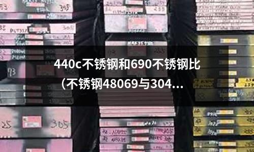 440c不銹鋼和690不銹鋼比(不銹鋼48069與304區別)