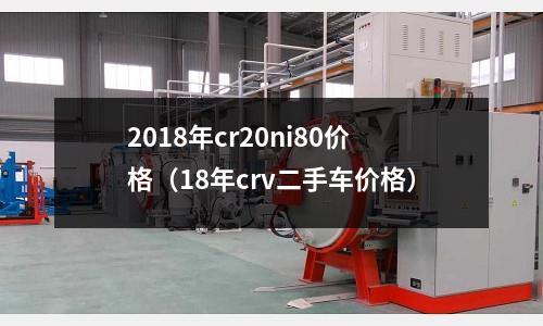 2018年cr20ni80價格(18年crv二手車價格)