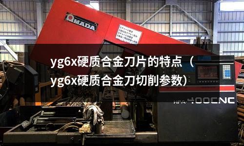 yg6x硬質合金刀片的特點(yg6x硬質合金刀切削參數)