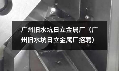 廣州舊水坑日立金屬廠（廣州舊水坑日立金屬廠招聘）