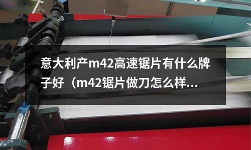 意大利產m42高速鋸片有什么牌子好（m42鋸片做刀怎么樣）