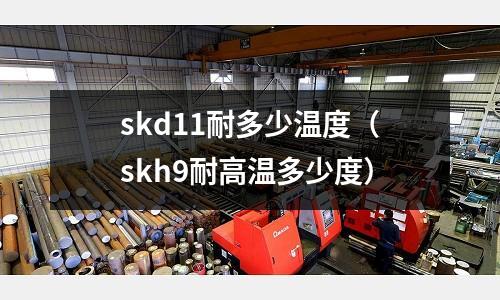 skd11耐多少溫度（skh9耐高溫多少度）