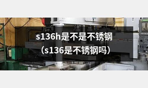 s136h是不是不銹鋼（s136是不銹鋼嗎）
