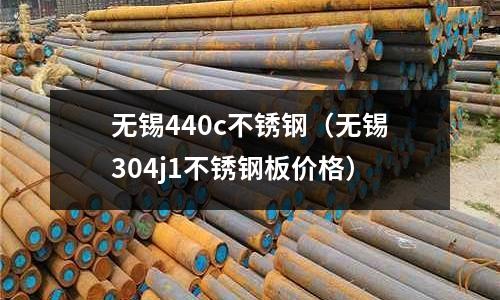 無錫440c不銹鋼（無錫304j1不銹鋼板價格）