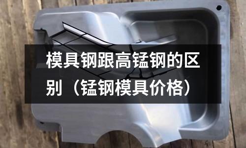 模具鋼跟高錳鋼的區別（錳鋼模具價格）