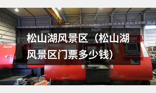 松山湖風(fēng)景區(qū)（松山湖風(fēng)景區(qū)門票多少錢）