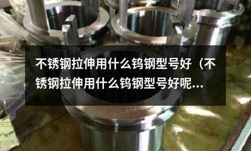 不銹鋼拉伸用什么鎢鋼型號好（不銹鋼拉伸用什么鎢鋼型號好呢）