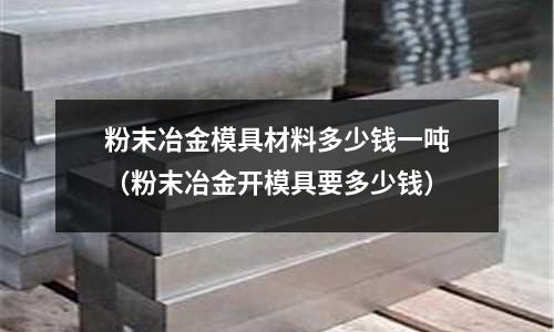 粉末冶金模具材料多少錢一噸（粉末冶金開模具要多少錢）