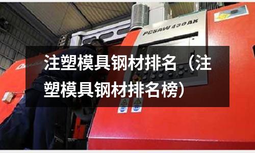 注塑模具鋼材排名（注塑模具鋼材排名榜）
