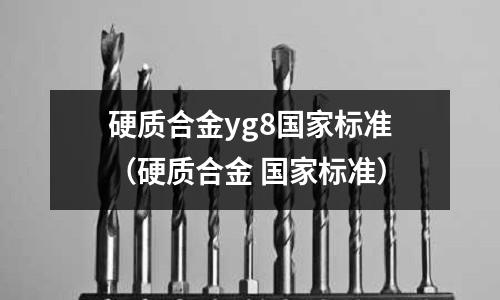 硬質合金yg8國家標準（硬質合金 國家標準）