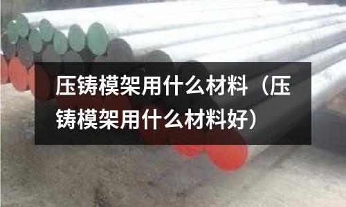 壓鑄模架用什么材料（壓鑄模架用什么材料好）