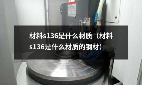 材料s136是什么材質(材料s136是什么材質的鋼材)