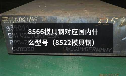 8566模具鋼對應國內什么型號（8522模具鋼）