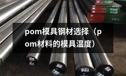 pom模具鋼材選擇(pom材料的模具溫度)