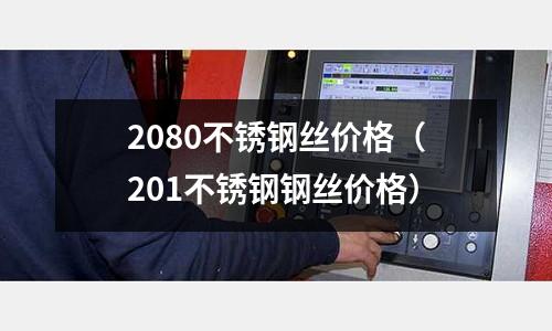 2080不銹鋼絲價格（201不銹鋼鋼絲價格）