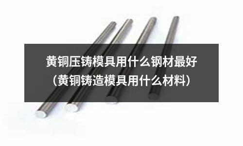 黃銅壓鑄模具用什么鋼材最好（黃銅鑄造模具用什么材料）