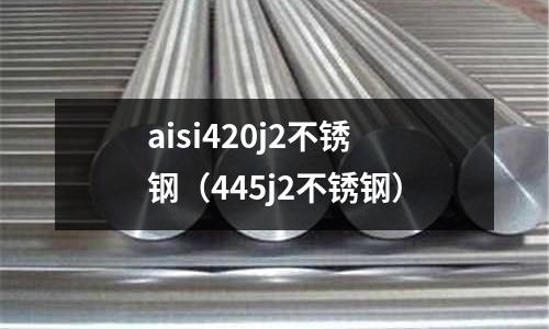 aisi420j2不銹鋼（445j2不銹鋼）