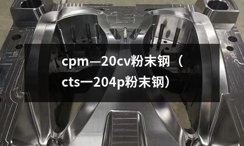 cpm—20cv粉末鋼(cts一204p粉末鋼)