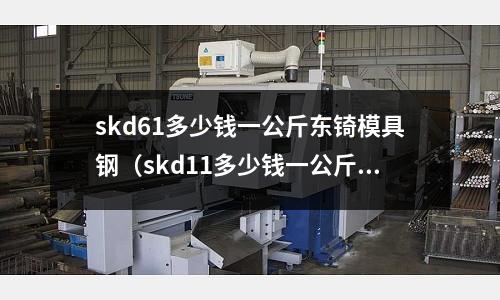 skd61多少錢一公斤東锜模具鋼（skd11多少錢一公斤 東锜模具鋼）