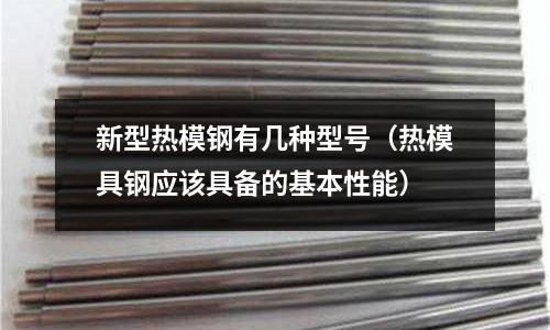 新型熱模鋼有幾種型號(熱模具鋼應該具備的基本性能)