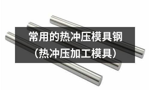 常用的熱沖壓模具鋼（熱沖壓加工模具）