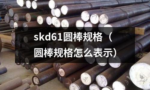 skd61圓棒規格（圓棒規格怎么表示）
