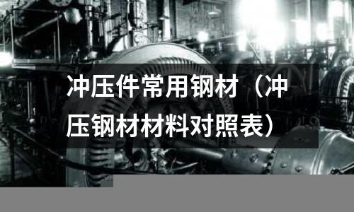 沖壓件常用鋼材（沖壓鋼材材料對(duì)照表）