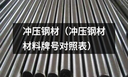 沖壓鋼材(沖壓鋼材材料牌號對照表)