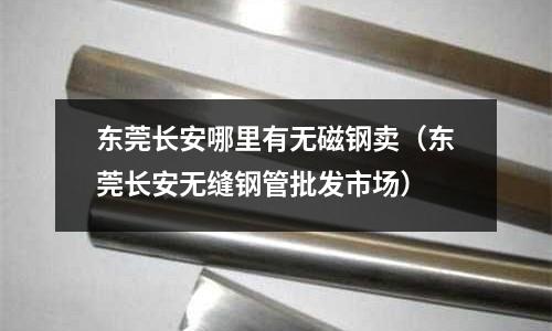 東莞長安哪里有無磁鋼賣(東莞長安無縫鋼管批發(fā)市場)