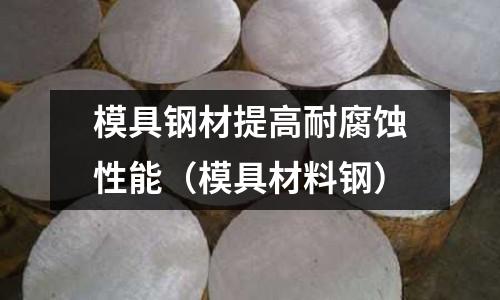 模具鋼材提高耐腐蝕性能（模具材料鋼）