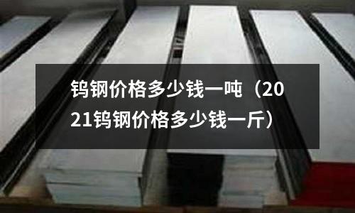 鎢鋼價格多少錢一噸（2021鎢鋼價格多少錢一斤）