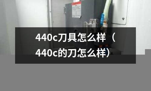 440c刀具怎么樣（440c的刀怎么樣）
