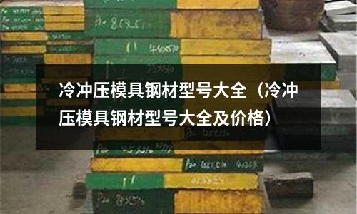 冷沖壓模具鋼材型號大全(冷沖壓模具鋼材型號大全及價(jià)格)