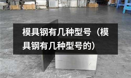 模具鋼有幾種型號(hào)（模具鋼有幾種型號(hào)的）