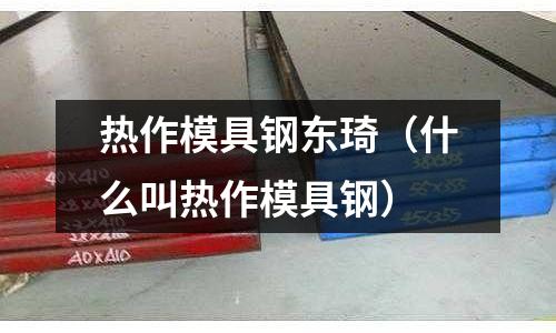熱作模具鋼東琦（什么叫熱作模具鋼）