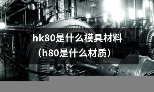 hk80是什么模具材料（h80是什么材質(zhì)）