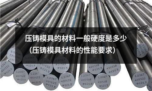 壓鑄模具的材料一般硬度是多少（壓鑄模具材料的性能要求）