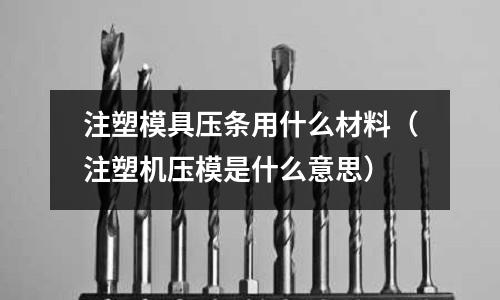注塑模具壓條用什么材料（注塑機壓模是什么意思）