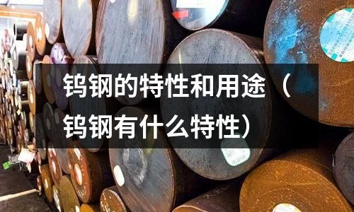 鎢鋼的特性和用途（鎢鋼有什么特性）