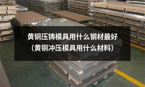 黃銅壓鑄模具用什么鋼材最好（黃銅沖壓模具用什么材料）