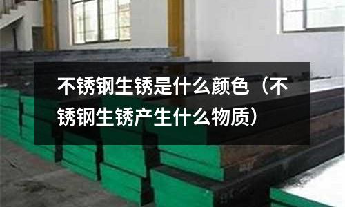 不銹鋼生銹是什么顏色（不銹鋼生銹產生什么物質）